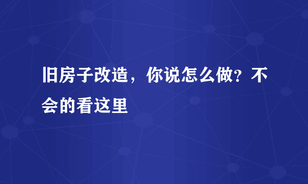 旧房子改造，你说怎么做？不会的看这里