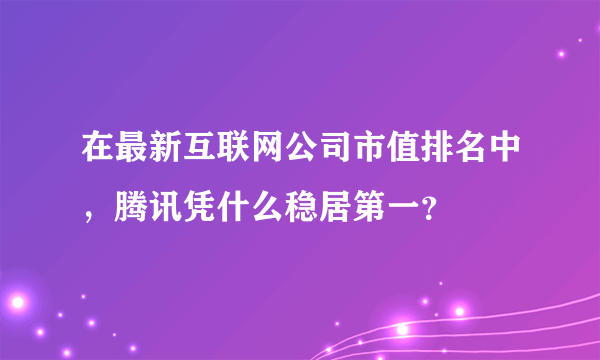 在最新互联网公司市值排名中，腾讯凭什么稳居第一？