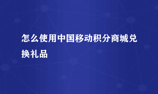 怎么使用中国移动积分商城兑换礼品