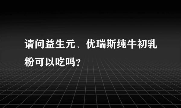 请问益生元、优瑞斯纯牛初乳粉可以吃吗？