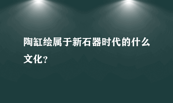 陶缸绘属于新石器时代的什么文化？