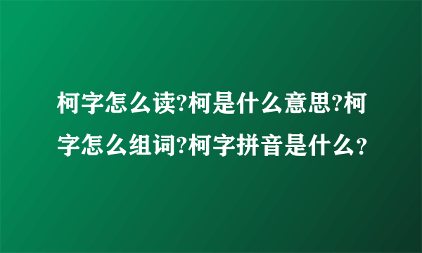 柯字怎么读?柯是什么意思?柯字怎么组词?柯字拼音是什么？