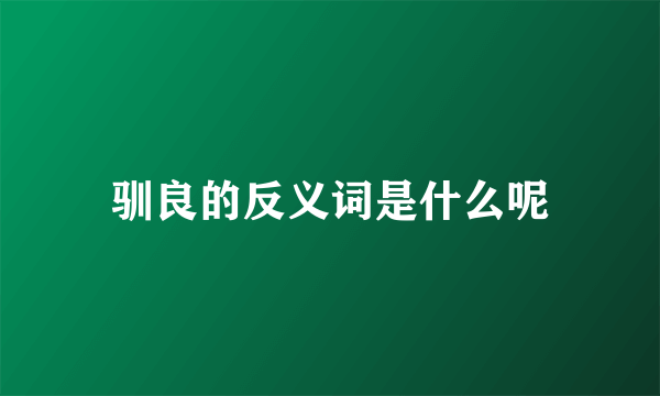 驯良的反义词是什么呢
