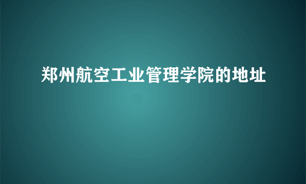 郑州航空工业管理学院的地址