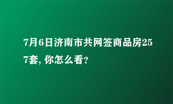 7月6日济南市共网签商品房257套, 你怎么看？