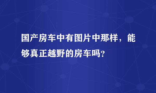 国产房车中有图片中那样，能够真正越野的房车吗？