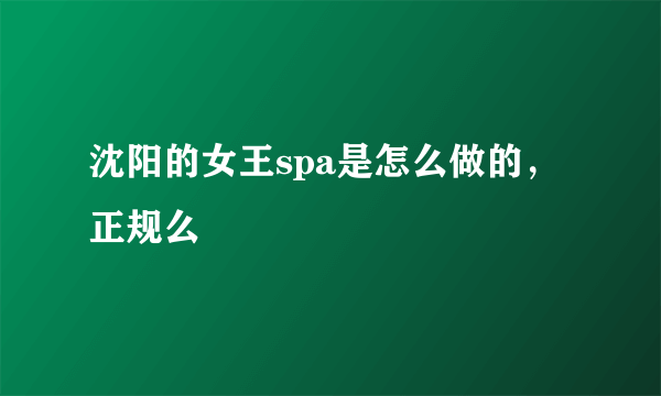 沈阳的女王spa是怎么做的，正规么