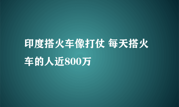 印度搭火车像打仗 每天搭火车的人近800万