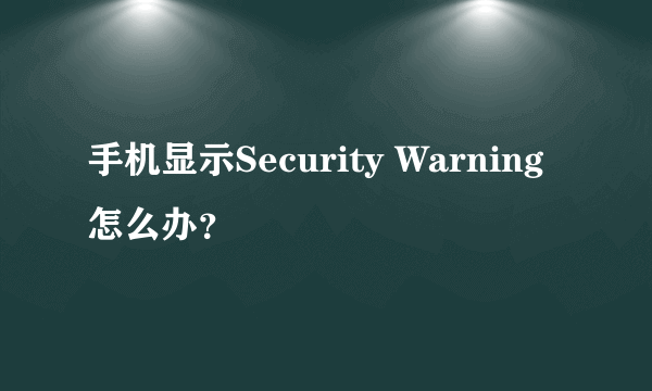 手机显示Security Warning怎么办？