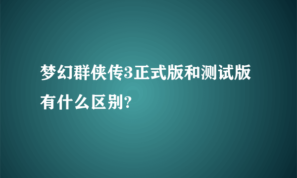 梦幻群侠传3正式版和测试版有什么区别?