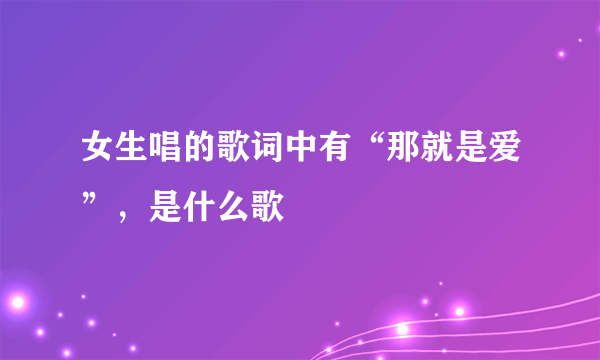 女生唱的歌词中有“那就是爱”，是什么歌