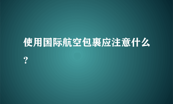 使用国际航空包裹应注意什么？