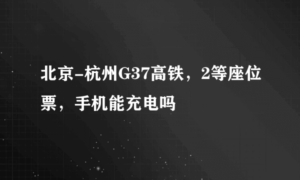 北京-杭州G37高铁，2等座位票，手机能充电吗