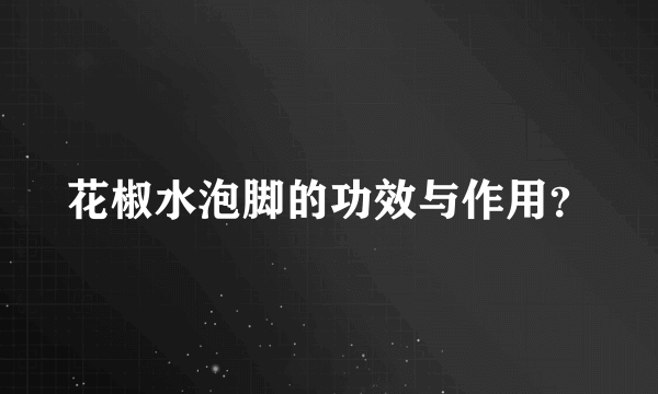 花椒水泡脚的功效与作用？