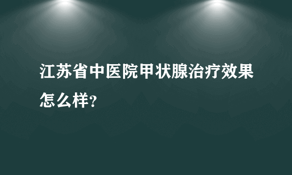 江苏省中医院甲状腺治疗效果怎么样？