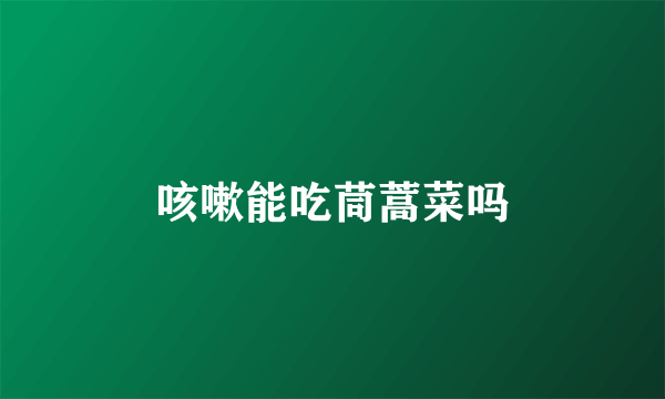 咳嗽能吃茼蒿菜吗