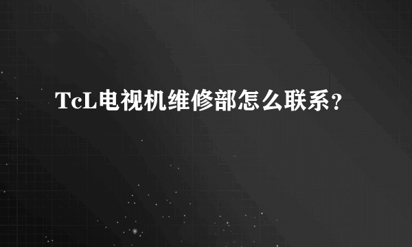 TcL电视机维修部怎么联系？