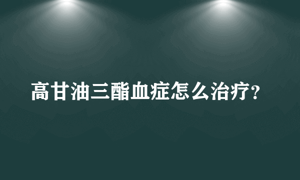 高甘油三酯血症怎么治疗？
