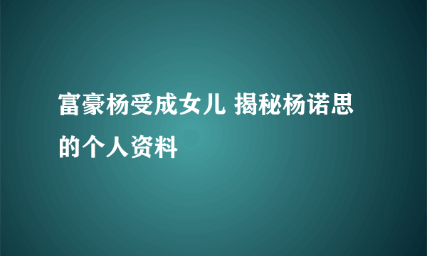 富豪杨受成女儿 揭秘杨诺思的个人资料