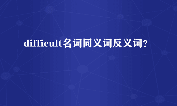 difficult名词同义词反义词？