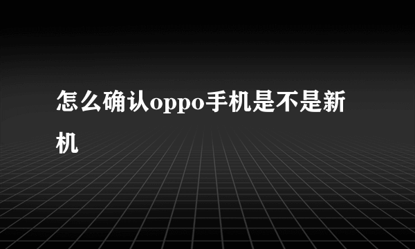 怎么确认oppo手机是不是新机