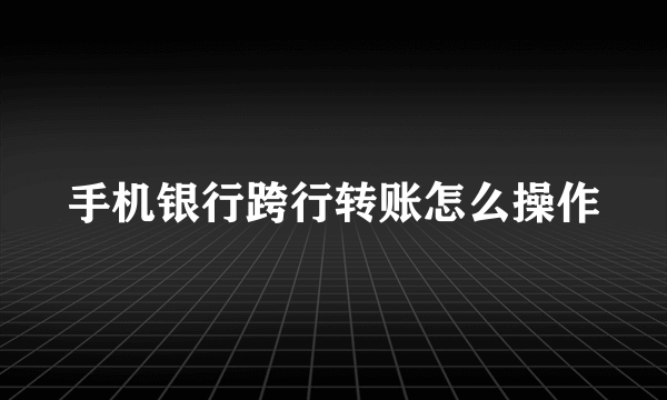 手机银行跨行转账怎么操作