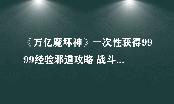 《万亿魔坏神》一次性获得9999经验邪道攻略 战斗方式及推荐技能介绍