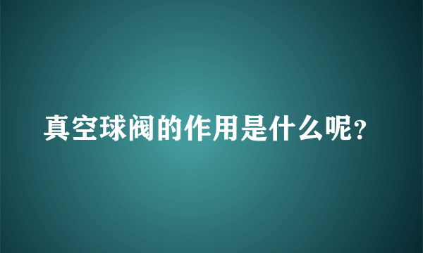 真空球阀的作用是什么呢？