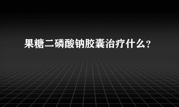 果糖二磷酸钠胶囊治疗什么？