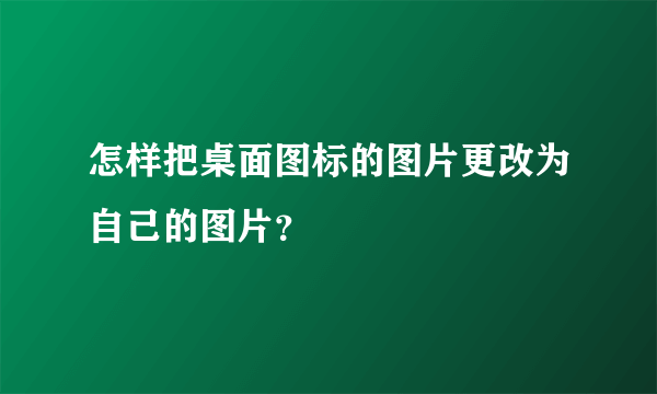怎样把桌面图标的图片更改为自己的图片？