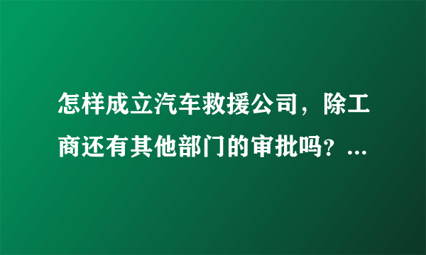 怎样成立汽车救援公司，除工商还有其他部门的审批吗？我是北京的。