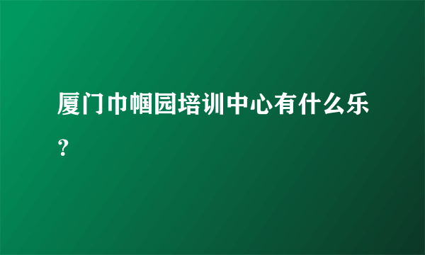 厦门巾帼园培训中心有什么乐？