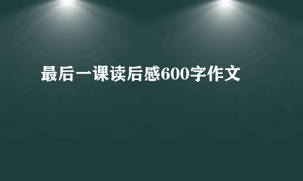 最后一课读后感600字作文