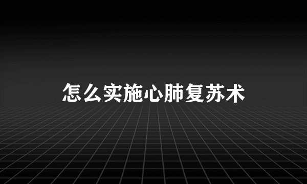怎么实施心肺复苏术