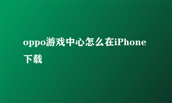 oppo游戏中心怎么在iPhone下载