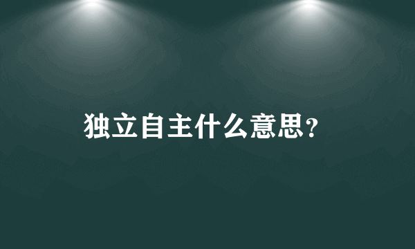 独立自主什么意思？