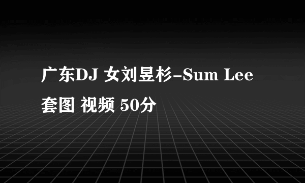 广东DJ 女刘昱杉-Sum Lee 套图 视频 50分