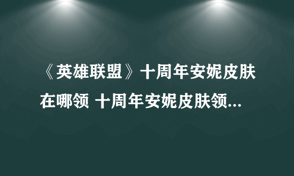 《英雄联盟》十周年安妮皮肤在哪领 十周年安妮皮肤领取地址介绍