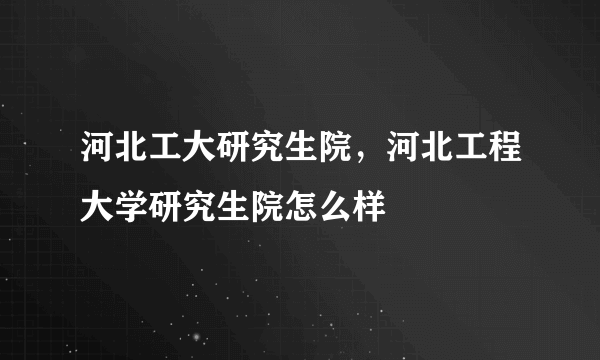 河北工大研究生院，河北工程大学研究生院怎么样