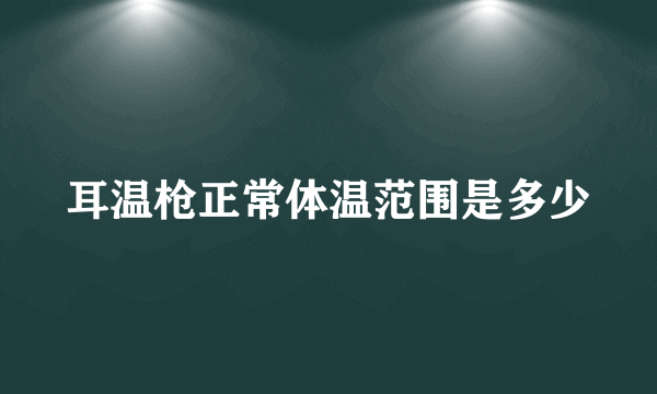 耳温枪正常体温范围是多少