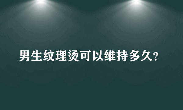 男生纹理烫可以维持多久？