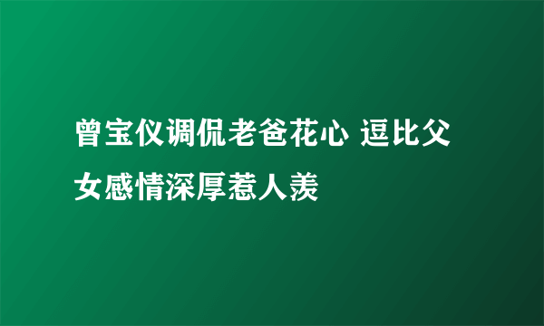 曾宝仪调侃老爸花心 逗比父女感情深厚惹人羡