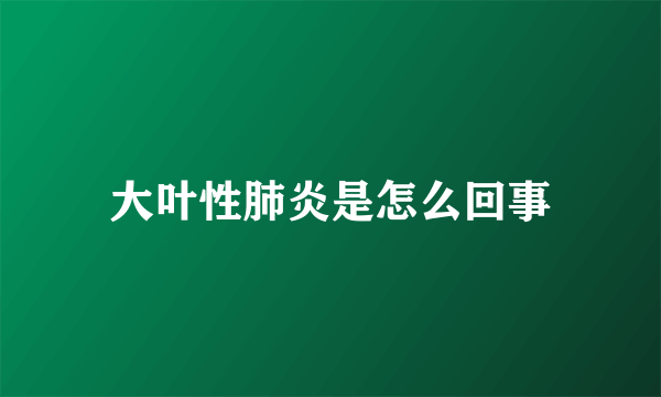 大叶性肺炎是怎么回事