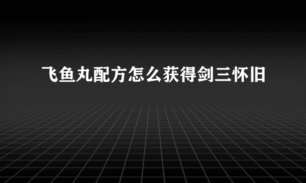 飞鱼丸配方怎么获得剑三怀旧