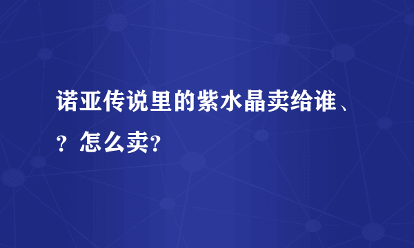 诺亚传说里的紫水晶卖给谁、？怎么卖？