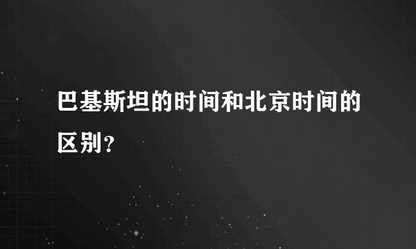 巴基斯坦的时间和北京时间的区别？