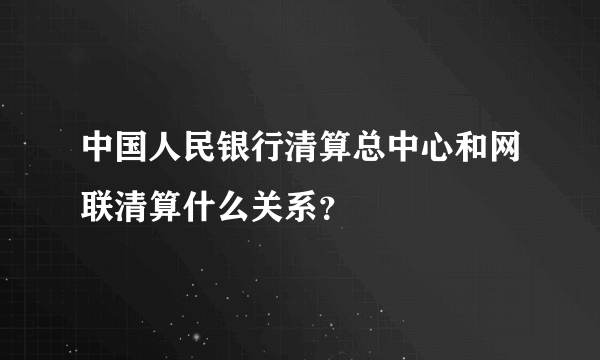 中国人民银行清算总中心和网联清算什么关系？