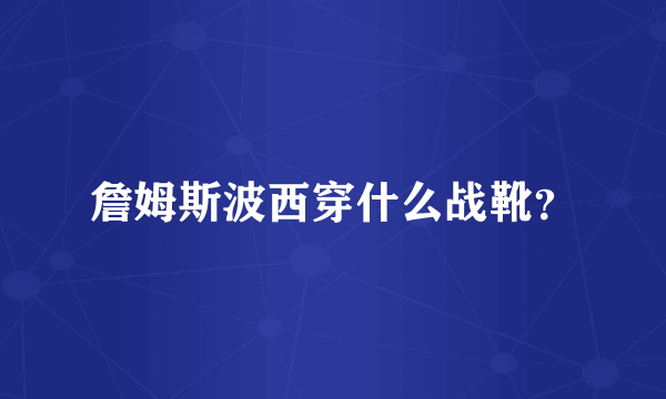 詹姆斯波西穿什么战靴？