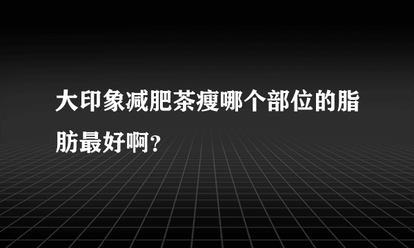 大印象减肥茶瘦哪个部位的脂肪最好啊？