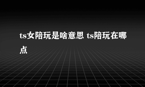 ts女陪玩是啥意思 ts陪玩在哪点